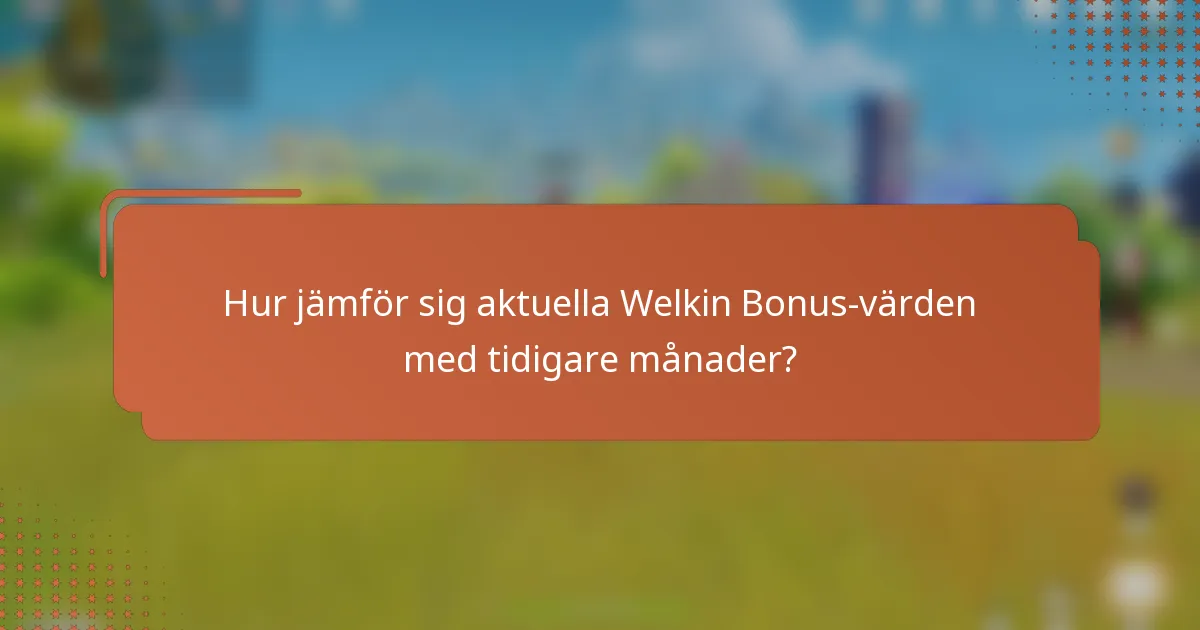 Hur jämför sig aktuella Welkin Bonus-värden med tidigare månader?