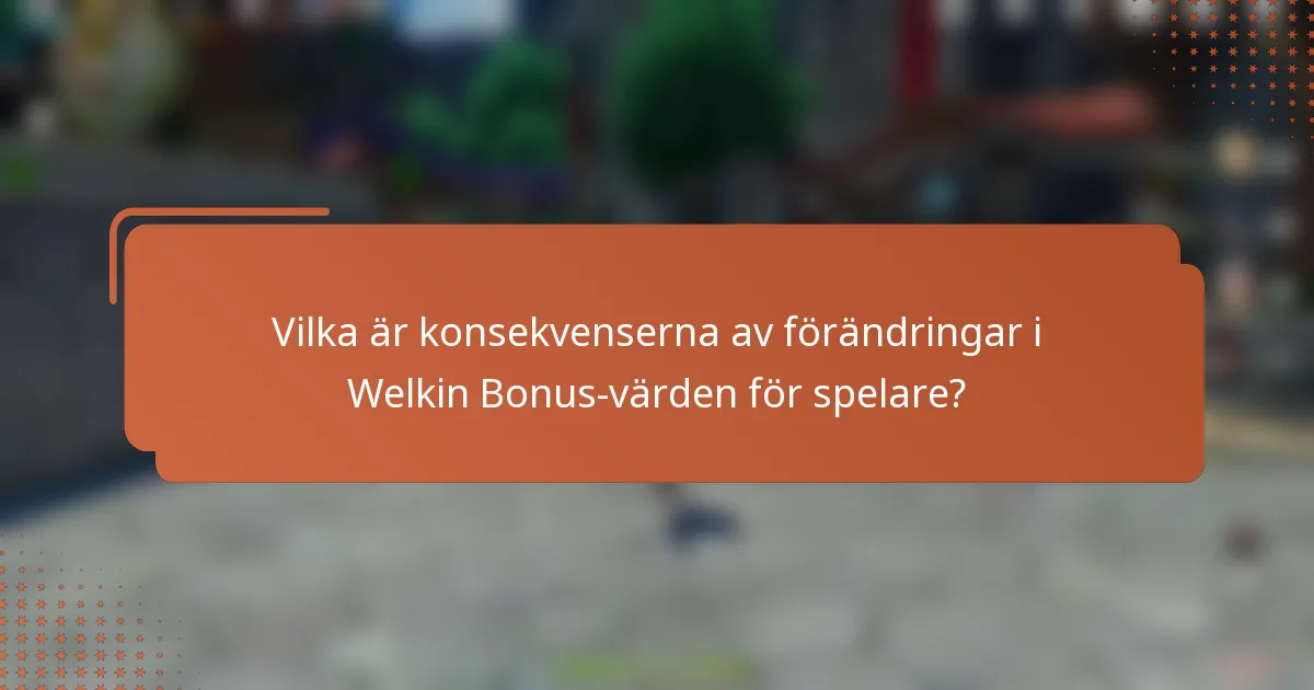 Vilka är konsekvenserna av förändringar i Welkin Bonus-värden för spelare?